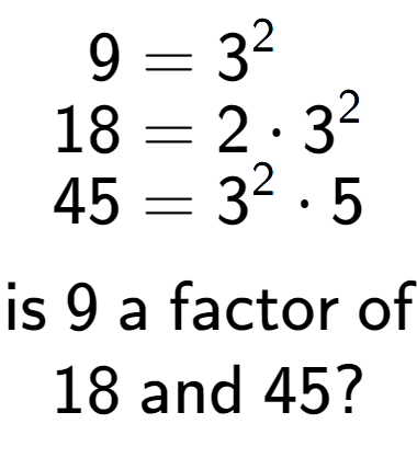 A LaTex expression showing \begin{align*}9 &= 3 to the power of 2 \\[-0.5em]18 &= 2 times 3 to the power of 2 \\[-0.5em]45 &= 3 to the power of 2 times 5\end{align*}\\\\ \textsf{is }9\textsf{ a factor of}\\18\textsf{ and }45?