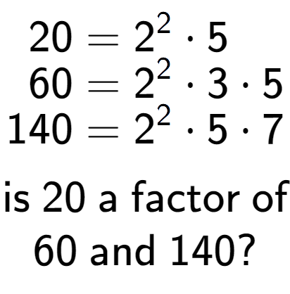 A LaTex expression showing \begin{align*}20 &= 2 to the power of 2 times 5\\[-0.5em]60 &= 2 to the power of 2 times 3 times 5\\[-0.5em]140 &= 2 to the power of 2 times 5 times 7\end{align*}\\\\ \textsf{is }20\textsf{ a factor of}\\60\textsf{ and }140?