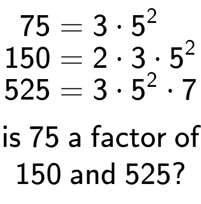 A LaTex expression showing \begin{align*}75 &= 3 times 5 to the power of 2 \\[-0.5em]150 &= 2 times 3 times 5 to the power of 2 \\[-0.5em]525 &= 3 times 5 to the power of 2 times 7\end{align*}\\\\ \textsf{is }75\textsf{ a factor of}\\150\textsf{ and }525?