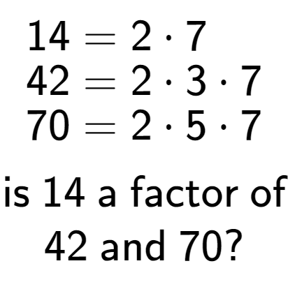 A LaTex expression showing \begin{align*}14 &= 2 times 7\\[-0.5em]42 &= 2 times 3 times 7\\[-0.5em]70 &= 2 times 5 times 7\end{align*}\\\\ \textsf{is }14\textsf{ a factor of}\\42\textsf{ and }70?