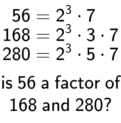 A LaTex expression showing \begin{align*}56 &= 2 to the power of 3 times 7\\[-0.5em]168 &= 2 to the power of 3 times 3 times 7\\[-0.5em]280 &= 2 to the power of 3 times 5 times 7\end{align*}\\\\ \textsf{is }56\textsf{ a factor of}\\168\textsf{ and }280?