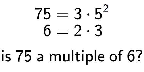 A LaTex expression showing \begin{align*}75 &= 3 times 5 to the power of 2 \\[-0.5em]6 &= 2 times 3\end{align*}\\\\ \textsf{is }75\textsf{ a multiple of }6?