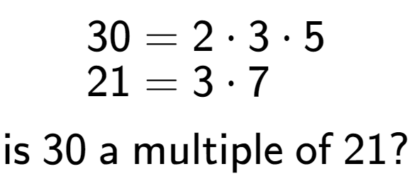 A LaTex expression showing \begin{align*}30 &= 2 times 3 times 5\\[-0.5em]21 &= 3 times 7\end{align*}\\\\ \textsf{is }30\textsf{ a multiple of }21?