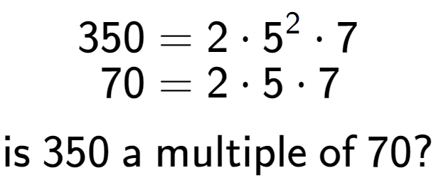 A LaTex expression showing \begin{align*}350 &= 2 times 5 to the power of 2 times 7\\[-0.5em]70 &= 2 times 5 times 7\end{align*}\\\\ \textsf{is }350\textsf{ a multiple of }70?