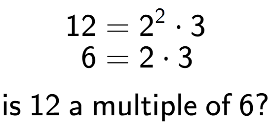 A LaTex expression showing \begin{align*}12 &= 2 to the power of 2 times 3\\[-0.5em]6 &= 2 times 3\end{align*}\\\\ \textsf{is }12\textsf{ a multiple of }6?