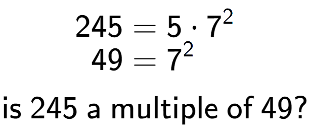 A LaTex expression showing \begin{align*}245 &= 5 times 7 to the power of 2 \\[-0.5em]49 &= 7 to the power of 2 \end{align*}\\\\ \textsf{is }245\textsf{ a multiple of }49?