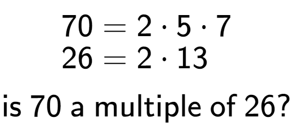 A LaTex expression showing \begin{align*}70 &= 2 times 5 times 7\\[-0.5em]26 &= 2 times 13\end{align*}\\\\ \textsf{is }70\textsf{ a multiple of }26?