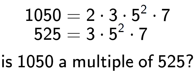 A LaTex expression showing \begin{align*}1050 &= 2 times 3 times 5 to the power of 2 times 7\\[-0.5em]525 &= 3 times 5 to the power of 2 times 7\end{align*}\\\\ \textsf{is }1050\textsf{ a multiple of }525?