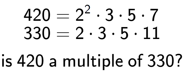 A LaTex expression showing \begin{align*}420 &= 2 to the power of 2 times 3 times 5 times 7\\[-0.5em]330 &= 2 times 3 times 5 times 11\end{align*}\\\\ \textsf{is }420\textsf{ a multiple of }330?