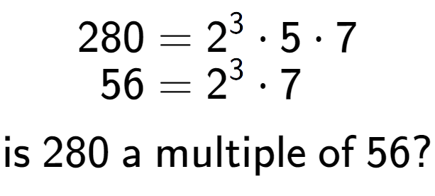 A LaTex expression showing \begin{align*}280 &= 2 to the power of 3 times 5 times 7\\[-0.5em]56 &= 2 to the power of 3 times 7\end{align*}\\\\ \textsf{is }280\textsf{ a multiple of }56?