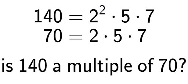 A LaTex expression showing \begin{align*}140 &= 2 to the power of 2 times 5 times 7\\[-0.5em]70 &= 2 times 5 times 7\end{align*}\\\\ \textsf{is }140\textsf{ a multiple of }70?