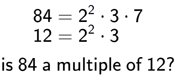 A LaTex expression showing \begin{align*}84 &= 2 to the power of 2 times 3 times 7\\[-0.5em]12 &= 2 to the power of 2 times 3\end{align*}\\\\ \textsf{is }84\textsf{ a multiple of }12?