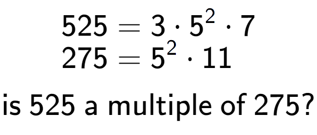 A LaTex expression showing \begin{align*}525 &= 3 times 5 to the power of 2 times 7\\[-0.5em]275 &= 5 to the power of 2 times 11\end{align*}\\\\ \textsf{is }525\textsf{ a multiple of }275?