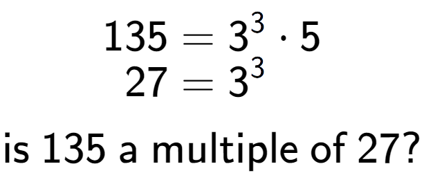 A LaTex expression showing \begin{align*}135 &= 3 to the power of 3 times 5\\[-0.5em]27 &= 3 to the power of 3 \end{align*}\\\\ \textsf{is }135\textsf{ a multiple of }27?