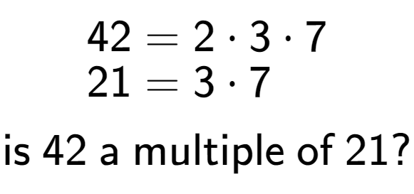 A LaTex expression showing \begin{align*}42 &= 2 times 3 times 7\\[-0.5em]21 &= 3 times 7\end{align*}\\\\ \textsf{is }42\textsf{ a multiple of }21?