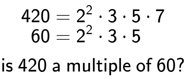 A LaTex expression showing \begin{align*}420 &= 2 to the power of 2 times 3 times 5 times 7\\[-0.5em]60 &= 2 to the power of 2 times 3 times 5\end{align*}\\\\ \textsf{is }420\textsf{ a multiple of }60?