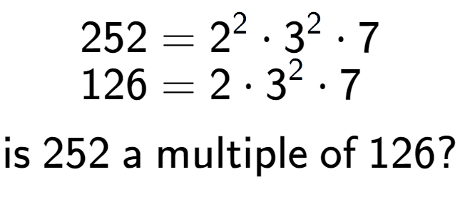 A LaTex expression showing \begin{align*}252 &= 2 to the power of 2 times 3 to the power of 2 times 7\\[-0.5em]126 &= 2 times 3 to the power of 2 times 7\end{align*}\\\\ \textsf{is }252\textsf{ a multiple of }126?