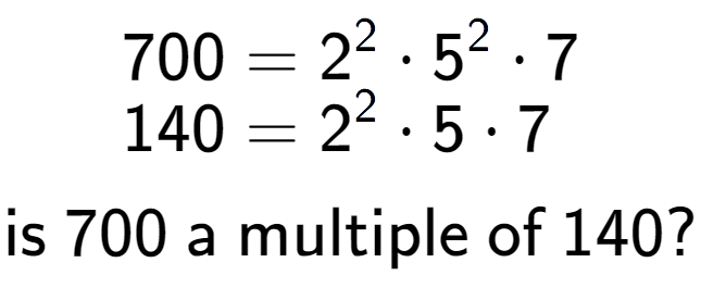 A LaTex expression showing \begin{align*}700 &= 2 to the power of 2 times 5 to the power of 2 times 7\\[-0.5em]140 &= 2 to the power of 2 times 5 times 7\end{align*}\\\\ \textsf{is }700\textsf{ a multiple of }140?