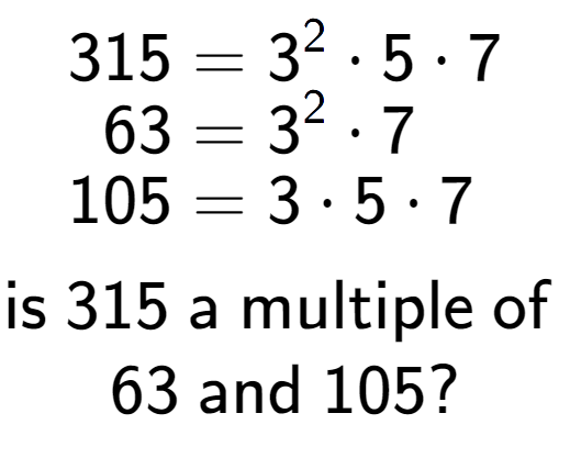 A LaTex expression showing \begin{align*}315 &= 3 to the power of 2 times 5 times 7\\[-0.5em]63 &= 3 to the power of 2 times 7\\[-0.5em]105 &= 3 times 5 times 7\end{align*}\\\\ \textsf{is }315\textsf{ a multiple of }\\63\textsf{ and }105?