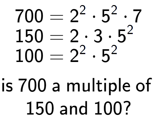 A LaTex expression showing \begin{align*}700 &= 2 to the power of 2 times 5 to the power of 2 times 7\\[-0.5em]150 &= 2 times 3 times 5 to the power of 2 \\[-0.5em]100 &= 2 to the power of 2 times 5 to the power of 2 \end{align*}\\\\ \textsf{is }700\textsf{ a multiple of }\\150\textsf{ and }100?