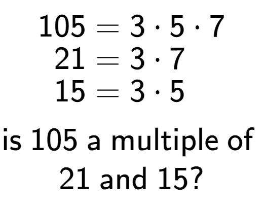 A LaTex expression showing \begin{align*}105 &= 3 times 5 times 7\\[-0.5em]21 &= 3 times 7\\[-0.5em]15 &= 3 times 5\end{align*}\\\\ \textsf{is }105\textsf{ a multiple of }\\21\textsf{ and }15?