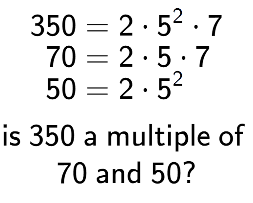 A LaTex expression showing \begin{align*}350 &= 2 times 5 to the power of 2 times 7\\[-0.5em]70 &= 2 times 5 times 7\\[-0.5em]50 &= 2 times 5 to the power of 2 \end{align*}\\\\ \textsf{is }350\textsf{ a multiple of }\\70\textsf{ and }50?