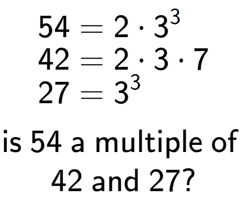 A LaTex expression showing \begin{align*}54 &= 2 times 3 to the power of 3 \\[-0.5em]42 &= 2 times 3 times 7\\[-0.5em]27 &= 3 to the power of 3 \end{align*}\\\\ \textsf{is }54\textsf{ a multiple of }\\42\textsf{ and }27?