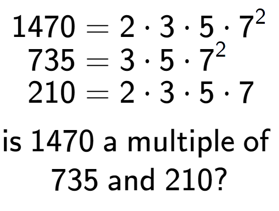 A LaTex expression showing \begin{align*}1470 &= 2 times 3 times 5 times 7 to the power of 2 \\[-0.5em]735 &= 3 times 5 times 7 to the power of 2 \\[-0.5em]210 &= 2 times 3 times 5 times 7\end{align*}\\\\ \textsf{is }1470\textsf{ a multiple of }\\735\textsf{ and }210?