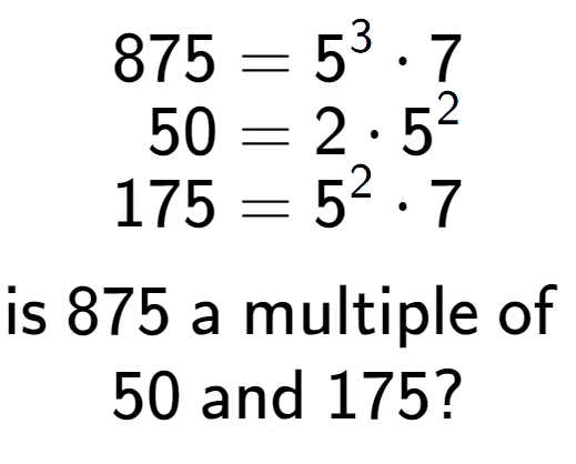 A LaTex expression showing \begin{align*}875 &= 5 to the power of 3 times 7\\[-0.5em]50 &= 2 times 5 to the power of 2 \\[-0.5em]175 &= 5 to the power of 2 times 7\end{align*}\\\\ \textsf{is }875\textsf{ a multiple of }\\50\textsf{ and }175?