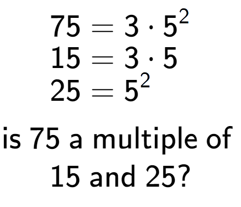 A LaTex expression showing \begin{align*}75 &= 3 times 5 to the power of 2 \\[-0.5em]15 &= 3 times 5\\[-0.5em]25 &= 5 to the power of 2 \end{align*}\\\\ \textsf{is }75\textsf{ a multiple of }\\15\textsf{ and }25?