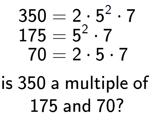 A LaTex expression showing \begin{align*}350 &= 2 times 5 to the power of 2 times 7\\[-0.5em]175 &= 5 to the power of 2 times 7\\[-0.5em]70 &= 2 times 5 times 7\end{align*}\\\\ \textsf{is }350\textsf{ a multiple of }\\175\textsf{ and }70?