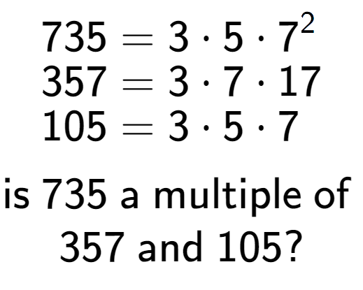 A LaTex expression showing \begin{align*}735 &= 3 times 5 times 7 to the power of 2 \\[-0.5em]357 &= 3 times 7 times 17\\[-0.5em]105 &= 3 times 5 times 7\end{align*}\\\\ \textsf{is }735\textsf{ a multiple of }\\357\textsf{ and }105?