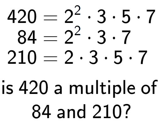 A LaTex expression showing \begin{align*}420 &= 2 to the power of 2 times 3 times 5 times 7\\[-0.5em]84 &= 2 to the power of 2 times 3 times 7\\[-0.5em]210 &= 2 times 3 times 5 times 7\end{align*}\\\\ \textsf{is }420\textsf{ a multiple of }\\84\textsf{ and }210?