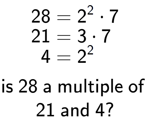 A LaTex expression showing \begin{align*}28 &= 2 to the power of 2 times 7\\[-0.5em]21 &= 3 times 7\\[-0.5em]4 &= 2 to the power of 2 \end{align*}\\\\ \textsf{is }28\textsf{ a multiple of }\\21\textsf{ and }4?