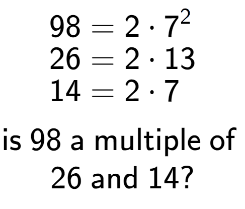 A LaTex expression showing \begin{align*}98 &= 2 times 7 to the power of 2 \\[-0.5em]26 &= 2 times 13\\[-0.5em]14 &= 2 times 7\end{align*}\\\\ \textsf{is }98\textsf{ a multiple of }\\26\textsf{ and }14?