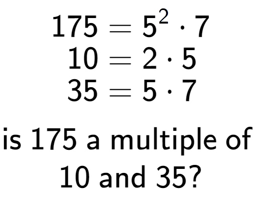 A LaTex expression showing \begin{align*}175 &= 5 to the power of 2 times 7\\[-0.5em]10 &= 2 times 5\\[-0.5em]35 &= 5 times 7\end{align*}\\\\ \textsf{is }175\textsf{ a multiple of }\\10\textsf{ and }35?