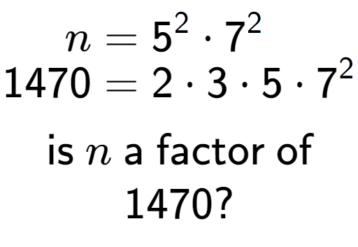 A LaTex expression showing \begin{align*}n &= 5 to the power of 2 times 7 to the power of 2 \\[-0.5em]1470 &= 2 times 3 times 5 times 7 to the power of 2 \end{align*}\\\\ \textsf{is }n\textsf{ a factor of}\\1470?