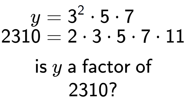 A LaTex expression showing \begin{align*}y &= 3 to the power of 2 times 5 times 7\\[-0.5em]2310 &= 2 times 3 times 5 times 7 times 11\end{align*}\\\\ \textsf{is }y\textsf{ a factor of}\\2310?