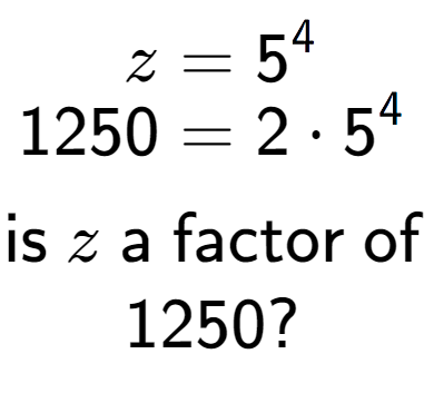 A LaTex expression showing \begin{align*}z &= 5 to the power of 4 \\[-0.5em]1250 &= 2 times 5 to the power of 4 \end{align*}\\\\ \textsf{is }z\textsf{ a factor of}\\1250?