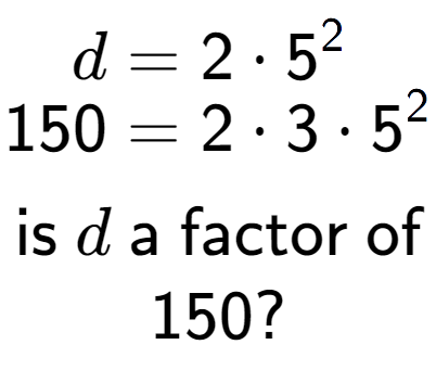 A LaTex expression showing \begin{align*}d &= 2 times 5 to the power of 2 \\[-0.5em]150 &= 2 times 3 times 5 to the power of 2 \end{align*}\\\\ \textsf{is }d\textsf{ a factor of}\\150?