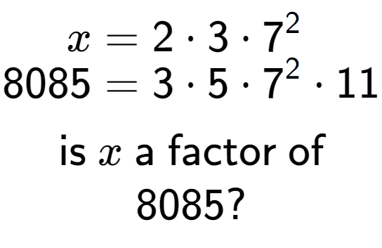 A LaTex expression showing \begin{align*}x &= 2 times 3 times 7 to the power of 2 \\[-0.5em]8085 &= 3 times 5 times 7 to the power of 2 times 11\end{align*}\\\\ \textsf{is }x\textsf{ a factor of}\\8085?