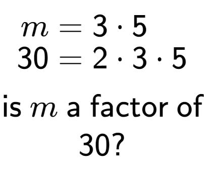 A LaTex expression showing \begin{align*}m &= 3 times 5\\[-0.5em]30 &= 2 times 3 times 5\end{align*}\\\\ \textsf{is }m\textsf{ a factor of}\\30?