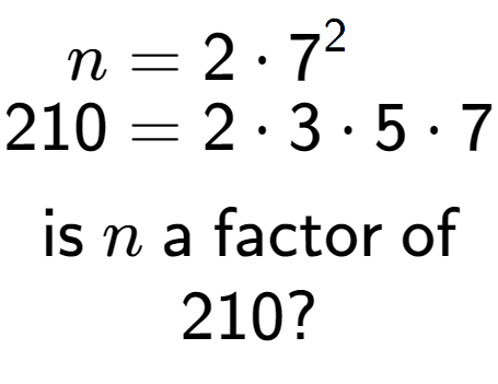 A LaTex expression showing \begin{align*}n &= 2 times 7 to the power of 2 \\[-0.5em]210 &= 2 times 3 times 5 times 7\end{align*}\\\\ \textsf{is }n\textsf{ a factor of}\\210?