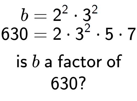 A LaTex expression showing \begin{align*}b &= 2 to the power of 2 times 3 to the power of 2 \\[-0.5em]630 &= 2 times 3 to the power of 2 times 5 times 7\end{align*}\\\\ \textsf{is }b\textsf{ a factor of}\\630?