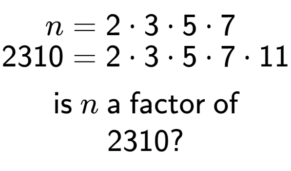 A LaTex expression showing \begin{align*}n &= 2 times 3 times 5 times 7\\[-0.5em]2310 &= 2 times 3 times 5 times 7 times 11\end{align*}\\\\ \textsf{is }n\textsf{ a factor of}\\2310?