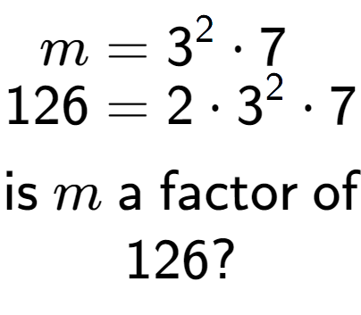 A LaTex expression showing \begin{align*}m &= 3 to the power of 2 times 7\\[-0.5em]126 &= 2 times 3 to the power of 2 times 7\end{align*}\\\\ \textsf{is }m\textsf{ a factor of}\\126?