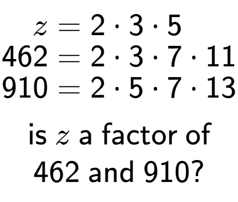 A LaTex expression showing \begin{align*}z &= 2 times 3 times 5\\[-0.5em]462 &= 2 times 3 times 7 times 11\\[-0.5em]910 &= 2 times 5 times 7 times 13\end{align*}\\\\ \textsf{is }z\textsf{ a factor of}\\462\textsf{ and }910?