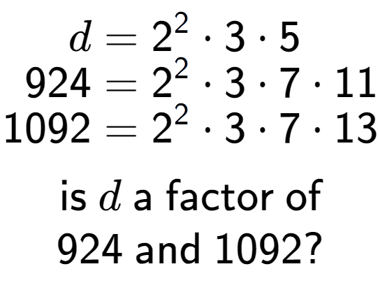 A LaTex expression showing \begin{align*}d &= 2 to the power of 2 times 3 times 5\\[-0.5em]924 &= 2 to the power of 2 times 3 times 7 times 11\\[-0.5em]1092 &= 2 to the power of 2 times 3 times 7 times 13\end{align*}\\\\ \textsf{is }d\textsf{ a factor of}\\924\textsf{ and }1092?