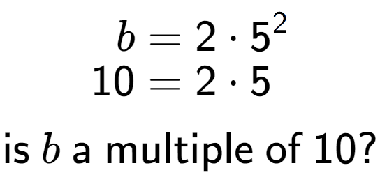 A LaTex expression showing \begin{align*}b &= 2 times 5 to the power of 2 \\[-0.5em]10 &= 2 times 5\end{align*}\\\\ \textsf{is }b\textsf{ a multiple of }10?