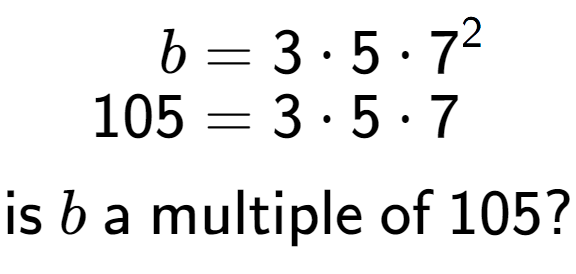 A LaTex expression showing \begin{align*}b &= 3 times 5 times 7 to the power of 2 \\[-0.5em]105 &= 3 times 5 times 7\end{align*}\\\\ \textsf{is }b\textsf{ a multiple of }105?